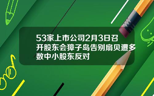 53家上市公司2月3日召开股东会獐子岛告别扇贝遭多数中小股东反对