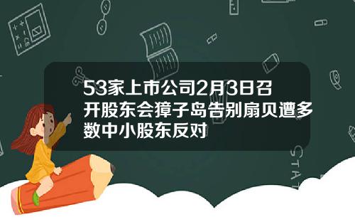 53家上市公司2月3日召开股东会獐子岛告别扇贝遭多数中小股东反对