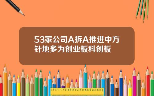53家公司A拆A推进中方针地多为创业板科创板