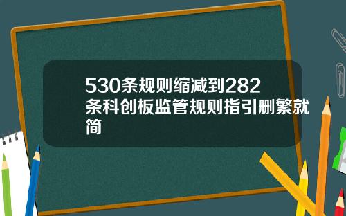 530条规则缩减到282条科创板监管规则指引删繁就简