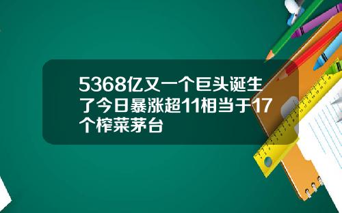 5368亿又一个巨头诞生了今日暴涨超11相当于17个榨菜茅台