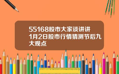 55168股市大家谈讲讲1月2日股市行情猜测节后九大观点