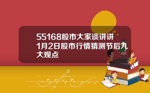 55168股市大家谈讲讲1月2日股市行情猜测节后九大观点