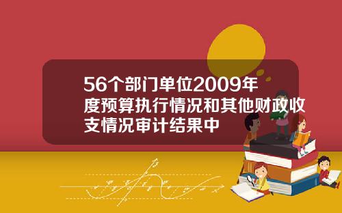 56个部门单位2009年度预算执行情况和其他财政收支情况审计结果中
