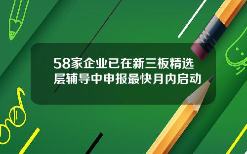 58家企业已在新三板精选层辅导中申报最快月内启动