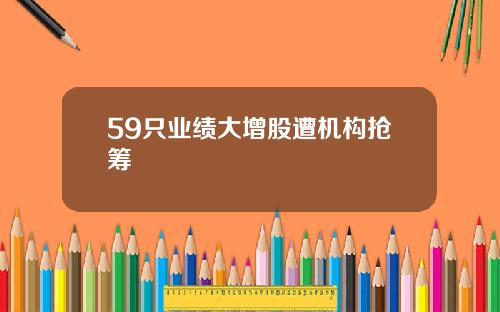59只业绩大增股遭机构抢筹