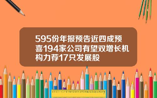 595份年报预告近四成预喜194家公司有望双增长机构力荐17只发展股