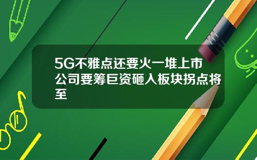 5G不雅点还要火一堆上市公司要筹巨资砸入板块拐点将至