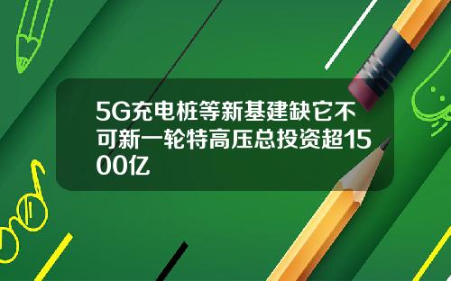 5G充电桩等新基建缺它不可新一轮特高压总投资超1500亿