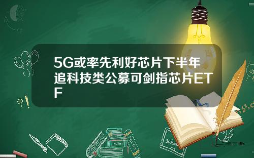 5G或率先利好芯片下半年追科技类公募可剑指芯片ETF