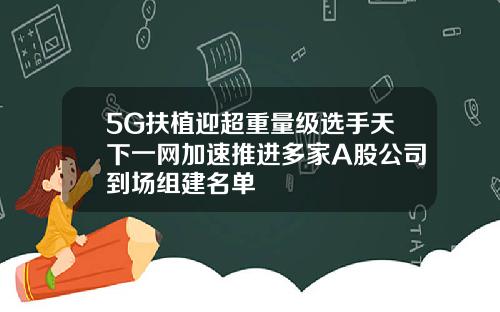 5G扶植迎超重量级选手天下一网加速推进多家A股公司到场组建名单