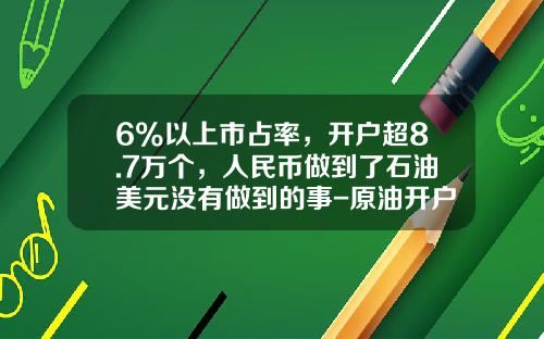 6%以上市占率，开户超8.7万个，人民币做到了石油美元没有做到的事-原油开户要多少钱