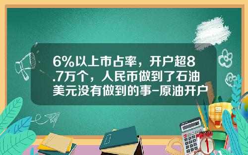 6%以上市占率，开户超8.7万个，人民币做到了石油美元没有做到的事-原油开户需要多少资金