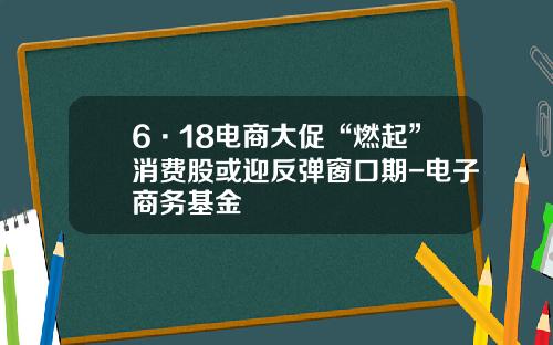 6·18电商大促“燃起”消费股或迎反弹窗口期-电子商务基金