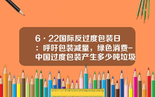 6·22国际反过度包装日：呼吁包装减量，绿色消费-中国过度包装产生多少吨垃圾