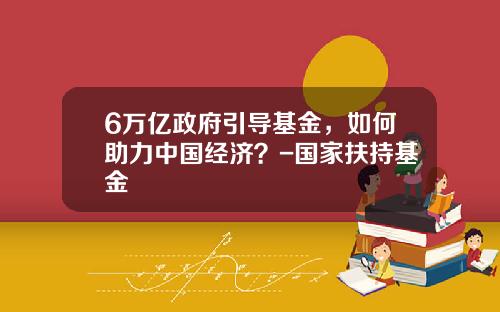 6万亿政府引导基金，如何助力中国经济？-国家扶持基金