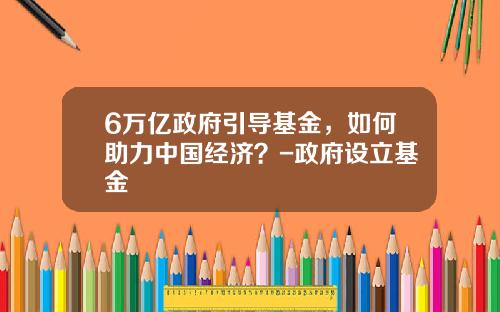 6万亿政府引导基金，如何助力中国经济？-政府设立基金