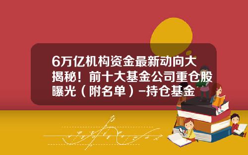 6万亿机构资金最新动向大揭秘！前十大基金公司重仓股曝光（附名单）-持仓基金