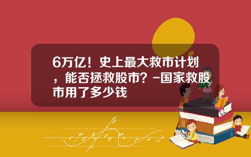 6万亿！史上最大救市计划，能否拯救股市？-国家救股市用了多少钱