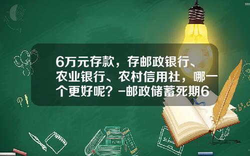 6万元存款，存邮政银行、农业银行、农村信用社，哪一个更好呢？-邮政储蓄死期6万5年利息是多少啊