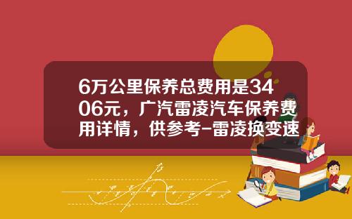 6万公里保养总费用是3406元，广汽雷凌汽车保养费用详情，供参考-雷凌换变速箱多少钱