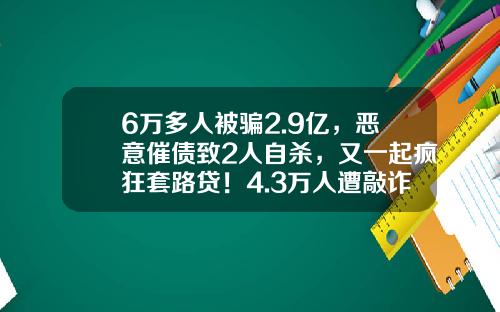 6万多人被骗2.9亿，恶意催债致2人自杀，又一起疯狂套路贷！4.3万人遭敲诈勒索，套路贷常见这五大手法-民间借贷多少人被骗