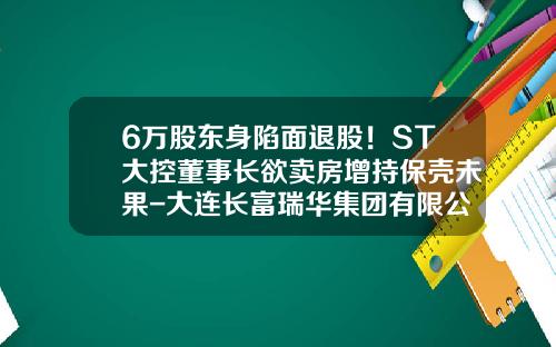 6万股东身陷面退股！ST大控董事长欲卖房增持保壳未果-大连长富瑞华集团有限公司