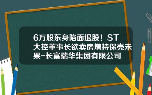 6万股东身陷面退股！ST大控董事长欲卖房增持保壳未果-长富瑞华集团有限公司