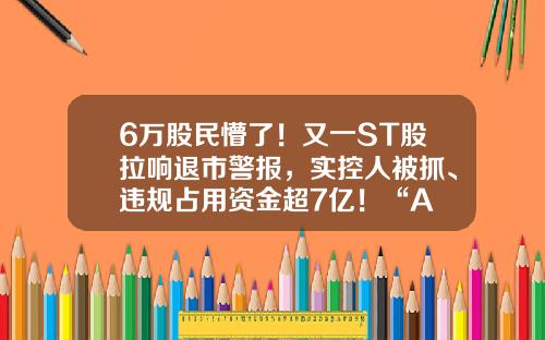 6万股民懵了！又一ST股拉响退市警报，实控人被抓、违规占用资金超7亿！“A+B”股双双破面、巨量卖单封跌停-上交所同时发行a股和b股的公司有哪些