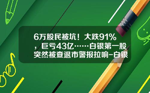 6万股民被坑！大跌91%，巨亏43亿……白银第一股突然被查退市警报拉响-白银最低亏过多少