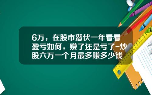 6万，在股市潜伏一年看看盈亏如何，赚了还是亏了-炒股六万一个月最多赚多少钱