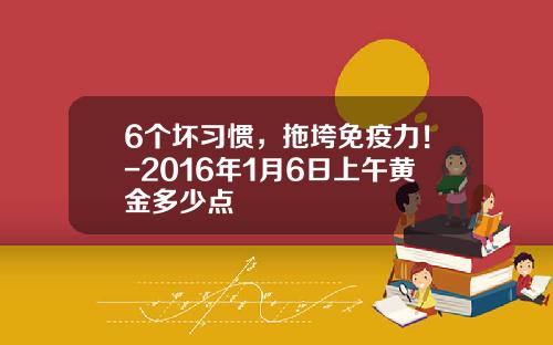 6个坏习惯，拖垮免疫力！-2016年1月6日上午黄金多少点