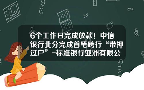 6个工作日完成放款！中信银行北分完成首笔跨行“带押过户”-标准银行亚洲有限公司
