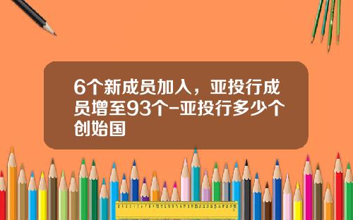 6个新成员加入，亚投行成员增至93个-亚投行多少个创始国