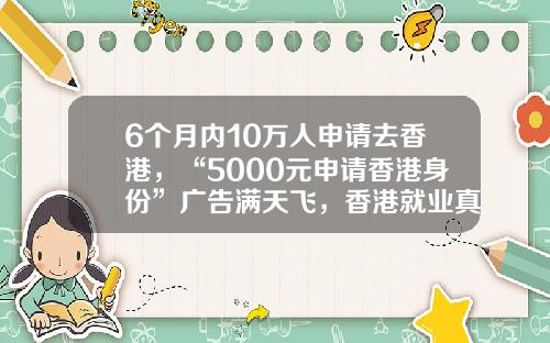 6个月内10万人申请去香港，“5000元申请香港身份”广告满天飞，香港就业真的不卷吗？-合才控股集团重庆公司