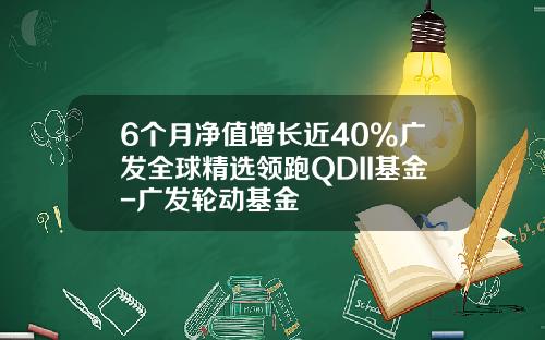 6个月净值增长近40%广发全球精选领跑QDII基金-广发轮动基金
