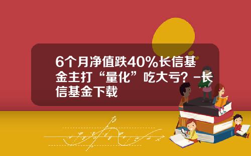 6个月净值跌40%长信基金主打“量化”吃大亏？-长信基金下载