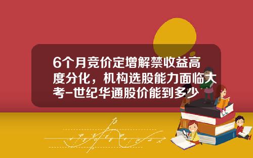 6个月竞价定增解禁收益高度分化，机构选股能力面临大考-世纪华通股价能到多少