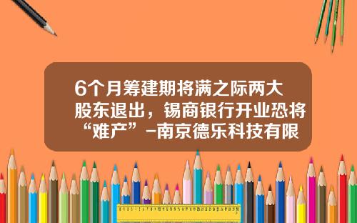 6个月筹建期将满之际两大股东退出，锡商银行开业恐将“难产”-南京德乐科技有限公司
