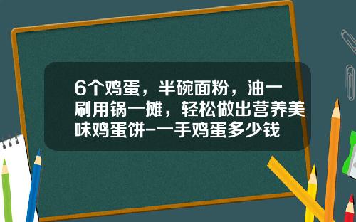 6个鸡蛋，半碗面粉，油一刷用锅一摊，轻松做出营养美味鸡蛋饼-一手鸡蛋多少钱