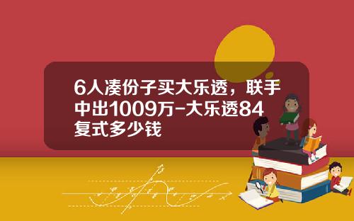 6人凑份子买大乐透，联手中出1009万-大乐透84复式多少钱