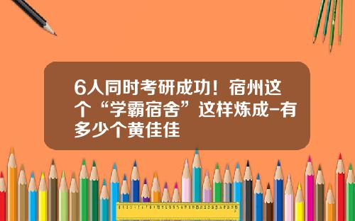 6人同时考研成功！宿州这个“学霸宿舍”这样炼成-有多少个黄佳佳