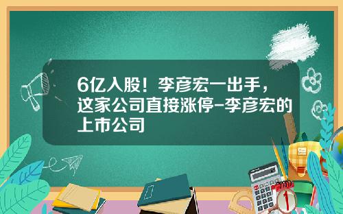 6亿入股！李彦宏一出手，这家公司直接涨停-李彦宏的上市公司