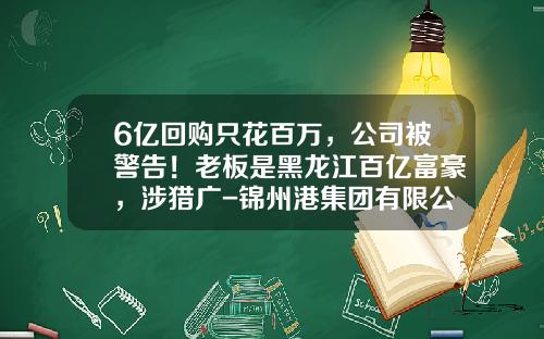 6亿回购只花百万，公司被警告！老板是黑龙江百亿富豪，涉猎广-锦州港集团有限公司
