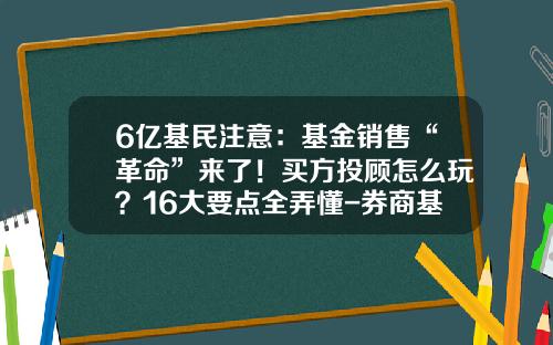 6亿基民注意：基金销售“革命”来了！买方投顾怎么玩？16大要点全弄懂-券商基金销售