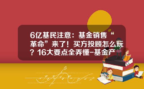 6亿基民注意：基金销售“革命”来了！买方投顾怎么玩？16大要点全弄懂-基金产品销售