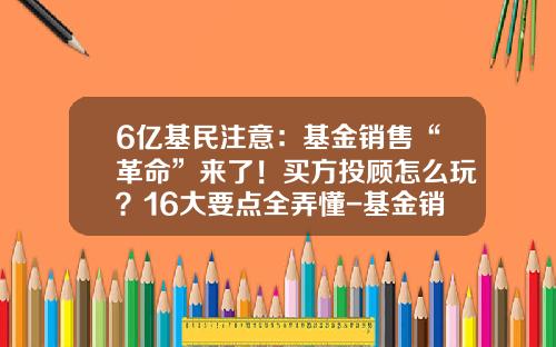 6亿基民注意：基金销售“革命”来了！买方投顾怎么玩？16大要点全弄懂-基金销售做什么的