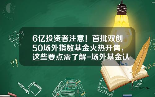 6亿投资者注意！首批双创50场外指数基金火热开售，这些要点需了解-场外基金认购