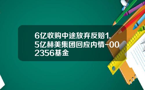 6亿收购中途放弃反赔1.5亿赫美集团回应内情-002356基金