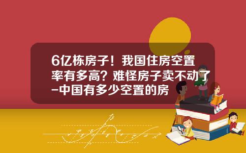 6亿栋房子！我国住房空置率有多高？难怪房子卖不动了-中国有多少空置的房